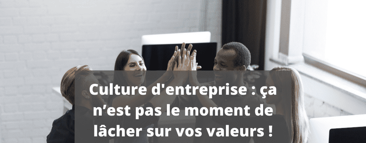 Culture d’entreprise : ça n’est pas le moment de lâcher sur vos valeurs !